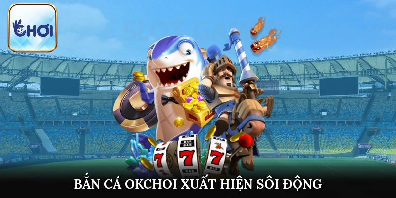 Bắn cá OKCHOI xuất hiện sôi động kịch tính với phần thưởng hậu hĩnh