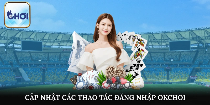 Cập nhật các thao tác chính xác nhất cho quá trình đăng nhập OKCHOI