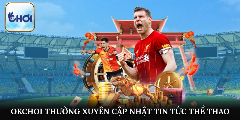 OKCHOI thường xuyên cập nhật tin tức thể thao đến khách hàng