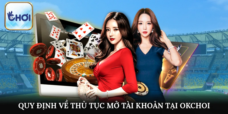 Quy định về thủ tục mở tài khoản tại OKCHOI bạn nên biết