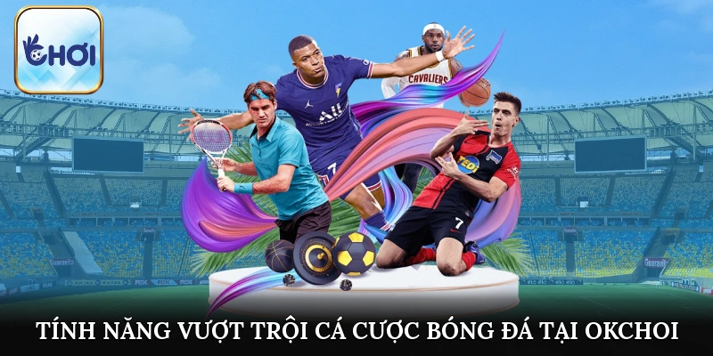 Tính năng vượt trội khi tham gia cá cược bóng đá tại OKCHOI